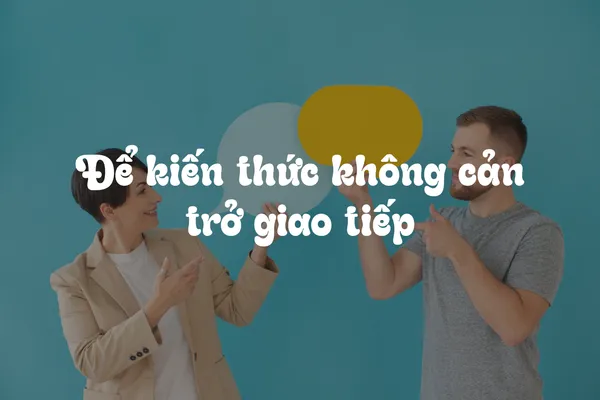 Làm Sao Để Kiến Thức Không Cản Trở Giao Tiếp?