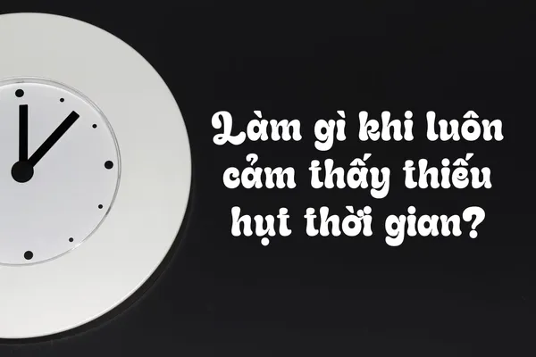 Làm Sao Để Quản Lý Thời Gian Hiệu Quả Khi Bạn Luôn Cảm Thấy Thiếu Hụt?