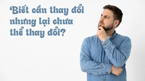 Tại Sao Biết Cần Thay Đổi Nhưng Lại Chưa Thể Thay Đổi? Lý Do Và Giải Pháp