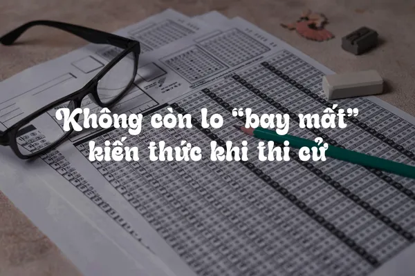 Không Còn Lo Kiến Thức 'Bay Mất' Khi Thi Cử