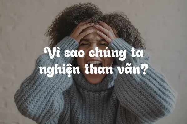 Vì Sao Chúng Ta Nghiện Than Vãn? 3 Lý Do Và Cách Đối Phó